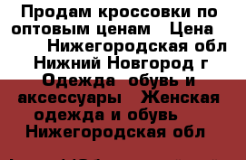 Продам кроссовки по оптовым ценам › Цена ­ 500 - Нижегородская обл., Нижний Новгород г. Одежда, обувь и аксессуары » Женская одежда и обувь   . Нижегородская обл.